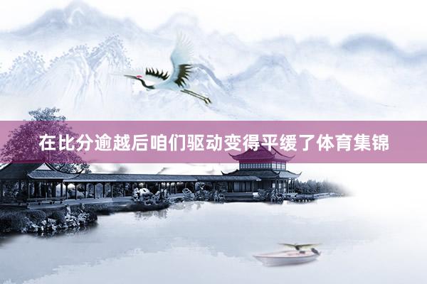 在比分逾越后咱们驱动变得平缓了体育集锦