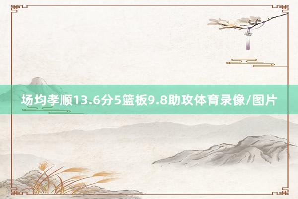 场均孝顺13.6分5篮板9.8助攻体育录像/图片