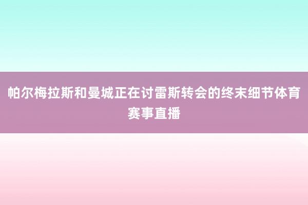 帕尔梅拉斯和曼城正在讨雷斯转会的终末细节体育赛事直播