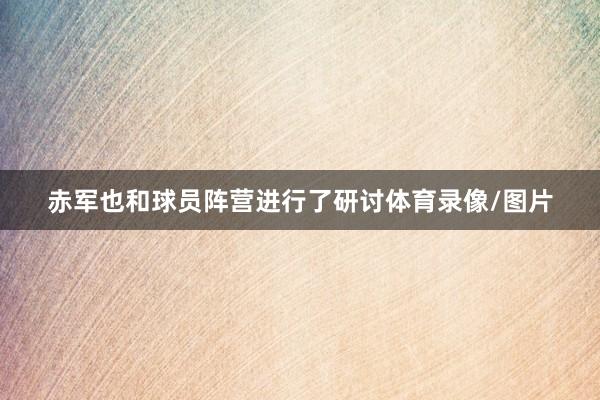 赤军也和球员阵营进行了研讨体育录像/图片