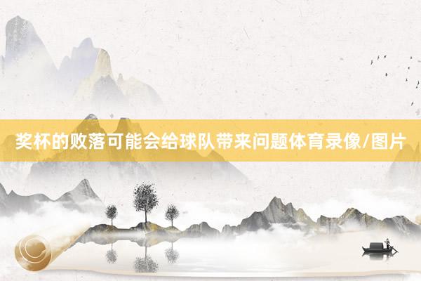奖杯的败落可能会给球队带来问题体育录像/图片