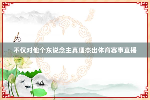 不仅对他个东说念主真理杰出体育赛事直播