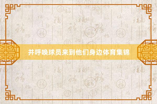 并呼唤球员来到他们身边体育集锦