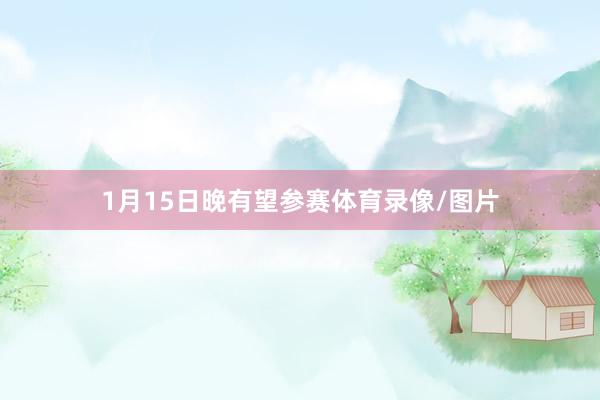 1月15日晚有望参赛体育录像/图片