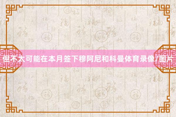 但不太可能在本月签下穆阿尼和科曼体育录像/图片