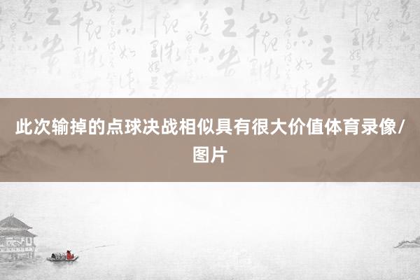 此次输掉的点球决战相似具有很大价值体育录像/图片