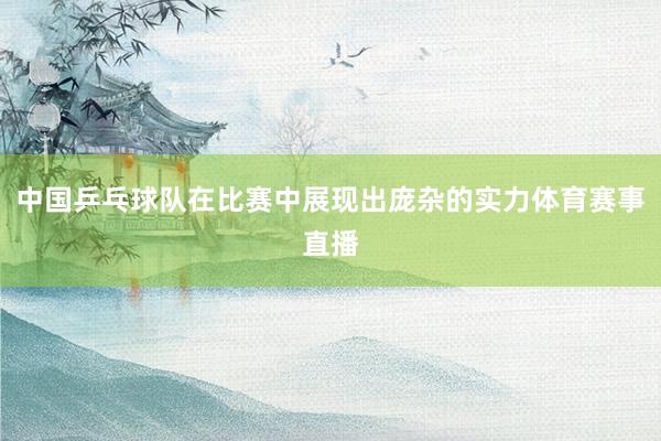 中国乒乓球队在比赛中展现出庞杂的实力体育赛事直播