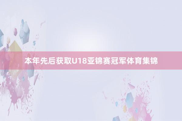 本年先后获取U18亚锦赛冠军体育集锦