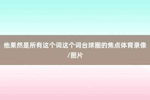 他果然是所有这个词这个词台球圈的焦点体育录像/图片