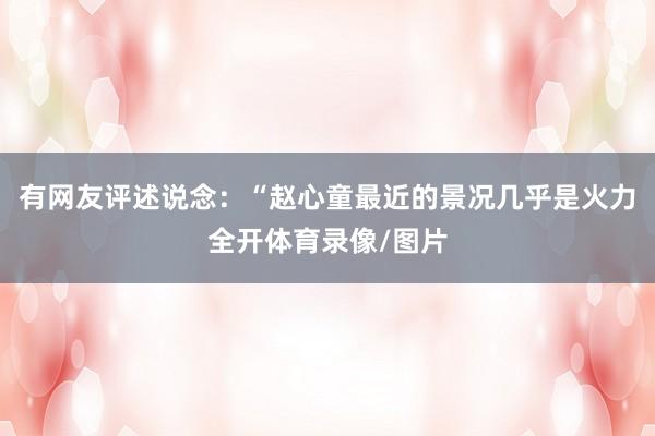 有网友评述说念：“赵心童最近的景况几乎是火力全开体育录像/图片