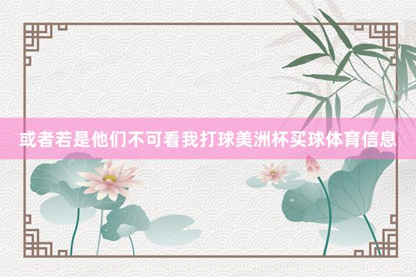 或者若是他们不可看我打球美洲杯买球体育信息