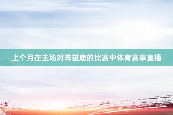 上个月在主场对阵雄鹿的比赛中体育赛事直播