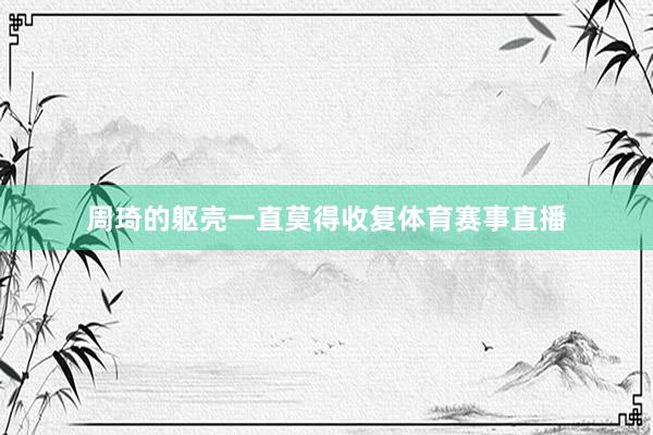 周琦的躯壳一直莫得收复体育赛事直播