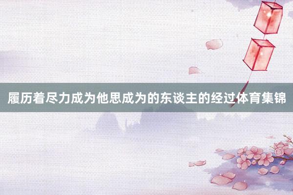 履历着尽力成为他思成为的东谈主的经过体育集锦