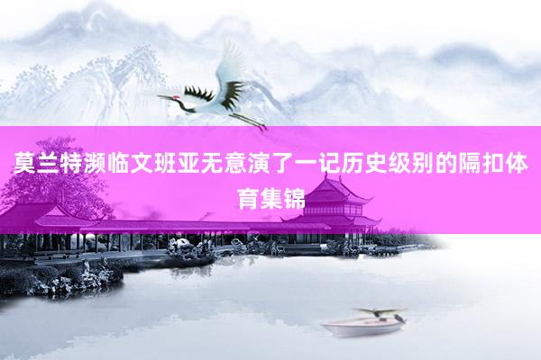 莫兰特濒临文班亚无意演了一记历史级别的隔扣体育集锦