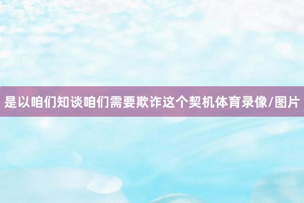 是以咱们知谈咱们需要欺诈这个契机体育录像/图片