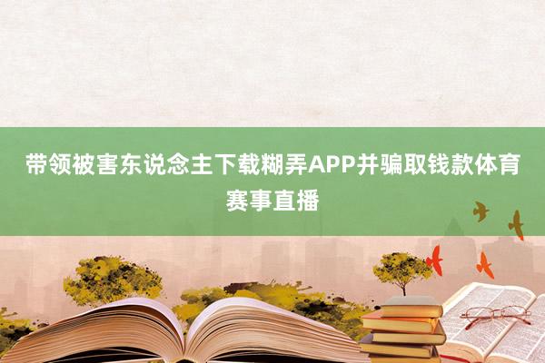 带领被害东说念主下载糊弄APP并骗取钱款体育赛事直播