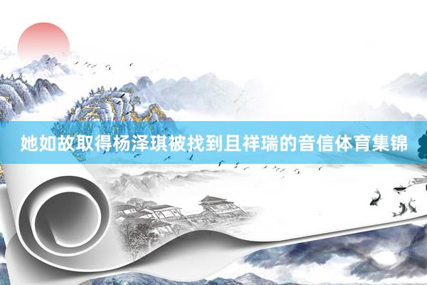 她如故取得杨泽琪被找到且祥瑞的音信体育集锦