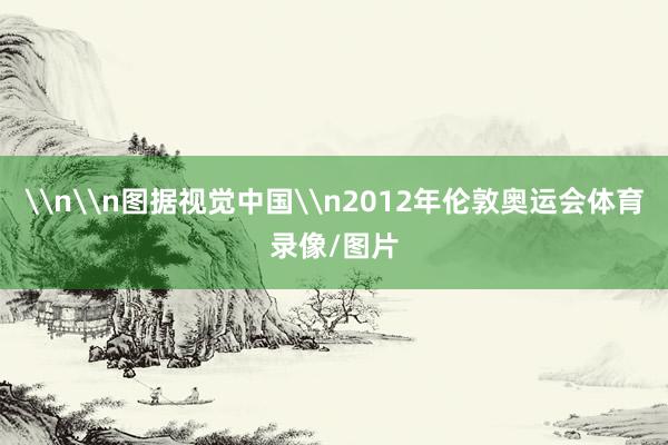 \n\n图据视觉中国\n2012年伦敦奥运会体育录像/图片