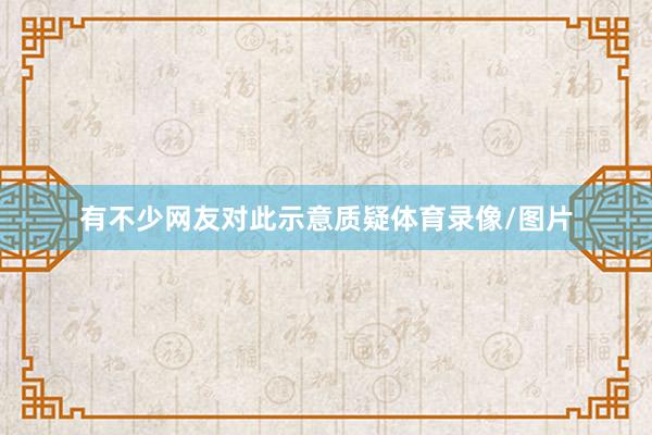 有不少网友对此示意质疑体育录像/图片