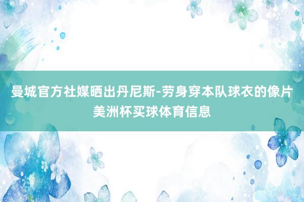 曼城官方社媒晒出丹尼斯-劳身穿本队球衣的像片美洲杯买球体育信息