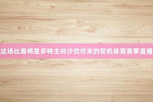 这场比赛将是多特主帅沙欣终末的契机体育赛事直播
