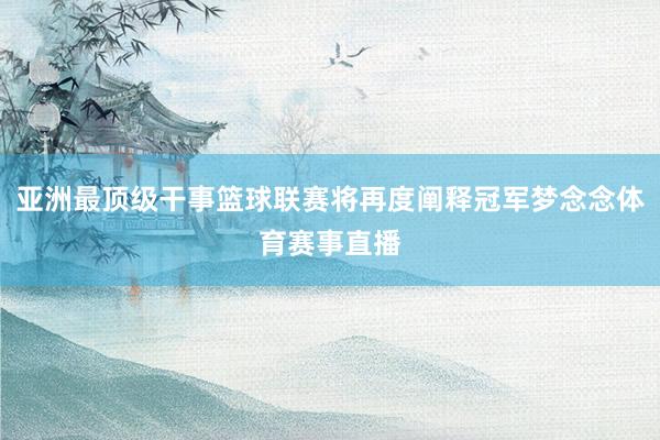 亚洲最顶级干事篮球联赛将再度阐释冠军梦念念体育赛事直播