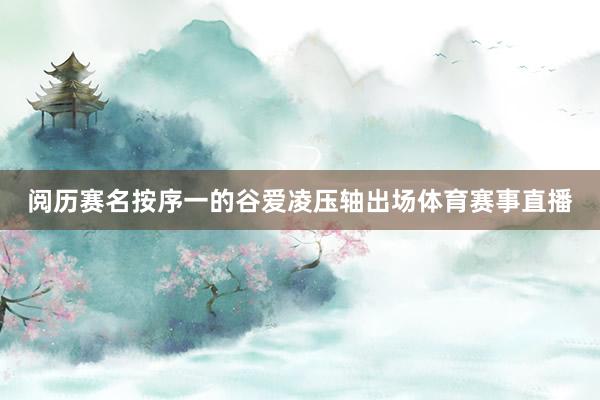 阅历赛名按序一的谷爱凌压轴出场体育赛事直播