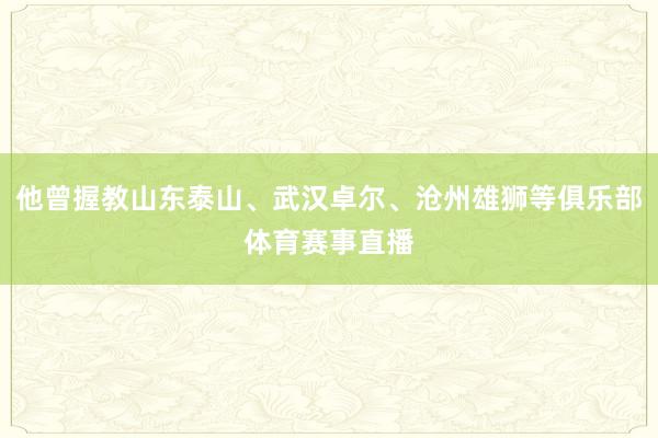 他曾握教山东泰山、武汉卓尔、沧州雄狮等俱乐部体育赛事直播