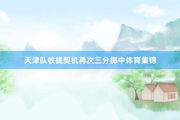 天津队收拢契机再次三分掷中体育集锦