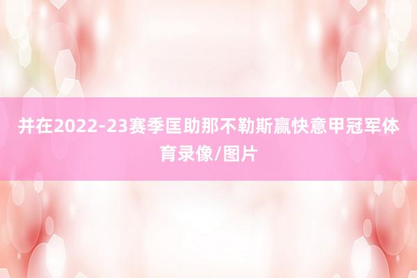 并在2022-23赛季匡助那不勒斯赢快意甲冠军体育录像/图片