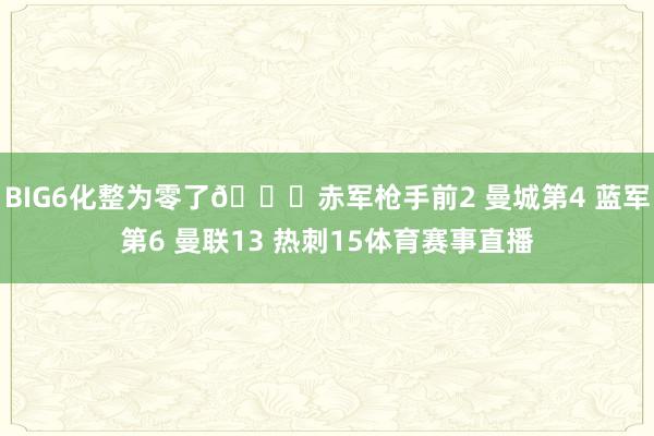 BIG6化整为零了😅赤军枪手前2 曼城第4 蓝军第6 曼联13 热刺15体育赛事直播