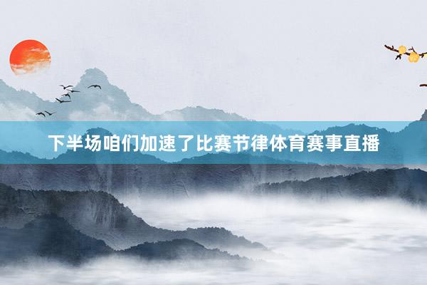下半场咱们加速了比赛节律体育赛事直播