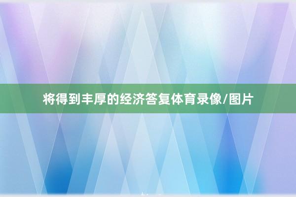 将得到丰厚的经济答复体育录像/图片