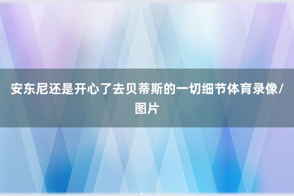 安东尼还是开心了去贝蒂斯的一切细节体育录像/图片