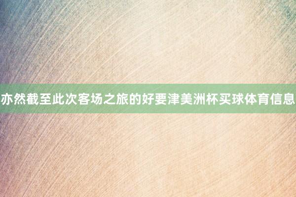 亦然截至此次客场之旅的好要津美洲杯买球体育信息