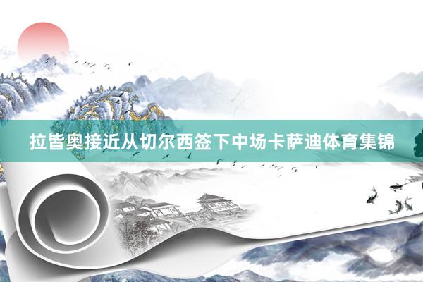 拉皆奥接近从切尔西签下中场卡萨迪体育集锦