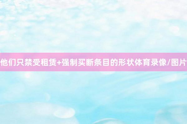他们只禁受租赁+强制买断条目的形状体育录像/图片