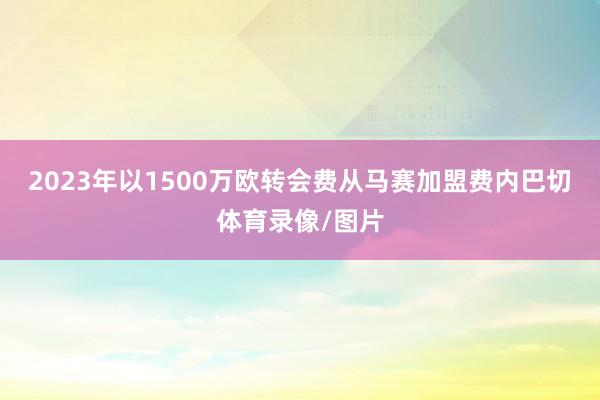 2023年以1500万欧转会费从马赛加盟费内巴切体育录像/图片