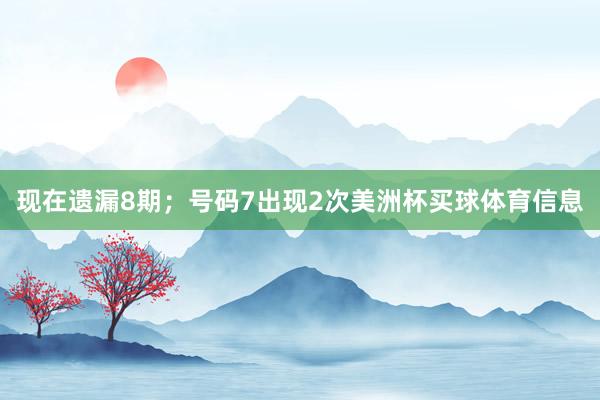 现在遗漏8期；号码7出现2次美洲杯买球体育信息