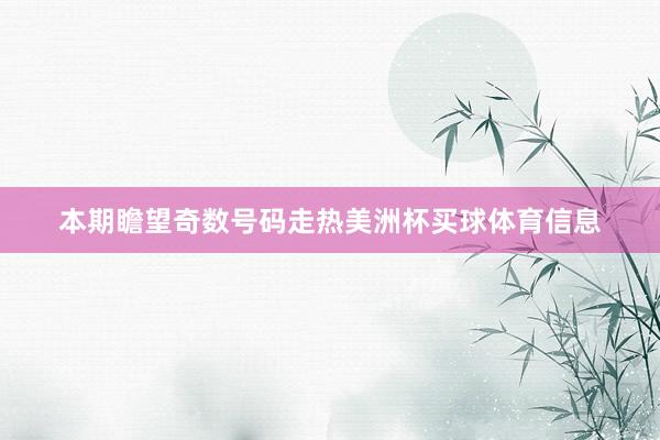 本期瞻望奇数号码走热美洲杯买球体育信息