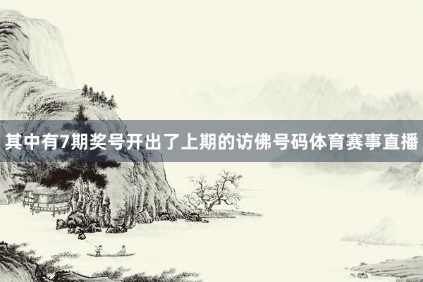 其中有7期奖号开出了上期的访佛号码体育赛事直播