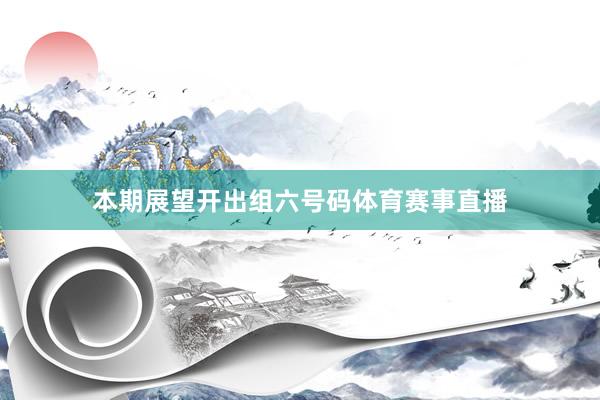 本期展望开出组六号码体育赛事直播