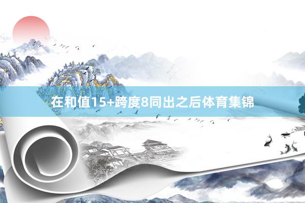 在和值15+跨度8同出之后体育集锦
