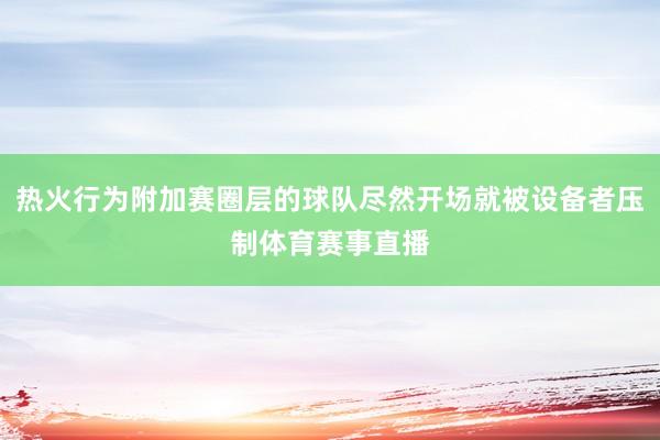 热火行为附加赛圈层的球队尽然开场就被设备者压制体育赛事直播