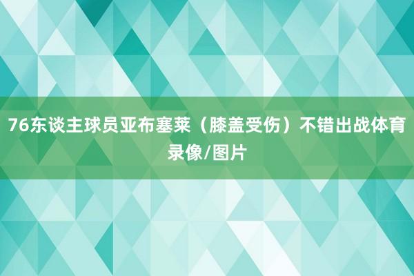 76东谈主球员亚布塞莱（膝盖受伤）不错出战体育录像/图片
