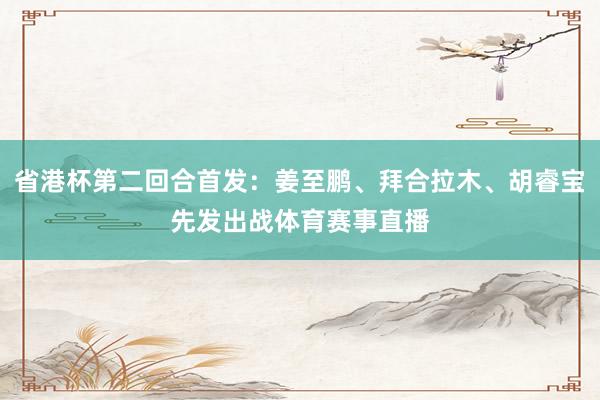 省港杯第二回合首发：姜至鹏、拜合拉木、胡睿宝先发出战体育赛事直播