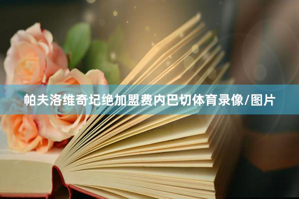 帕夫洛维奇圮绝加盟费内巴切体育录像/图片