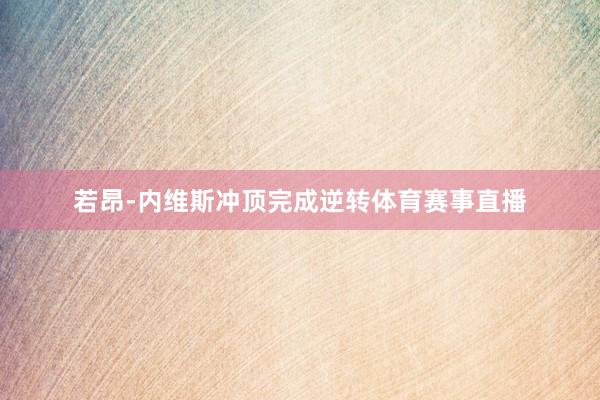 若昂-内维斯冲顶完成逆转体育赛事直播