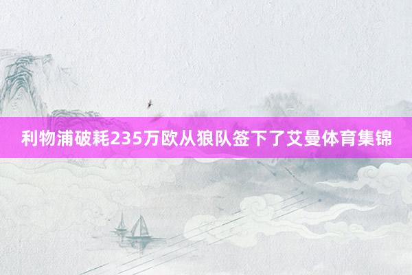 利物浦破耗235万欧从狼队签下了艾曼体育集锦
